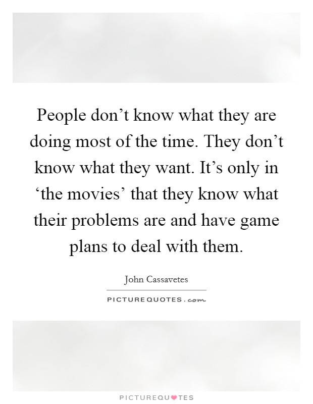 People don't know what they are doing most of the time. They don't know what they want. It's only in ‘the movies' that they know what their problems are and have game plans to deal with them. Picture Quote #1