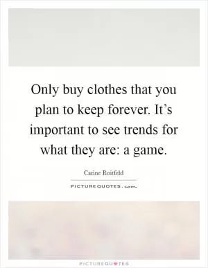 Only buy clothes that you plan to keep forever. It’s important to see trends for what they are: a game Picture Quote #1