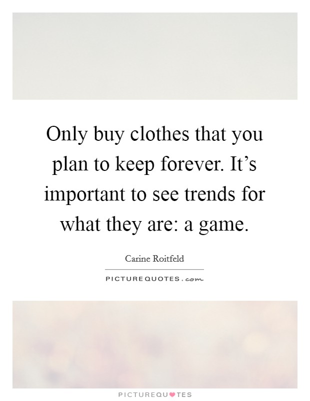 Only buy clothes that you plan to keep forever. It's important to see trends for what they are: a game. Picture Quote #1