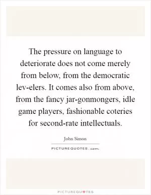 The pressure on language to deteriorate does not come merely from below, from the democratic lev-elers. It comes also from above, from the fancy jar-gonmongers, idle game players, fashionable coteries for second-rate intellectuals Picture Quote #1