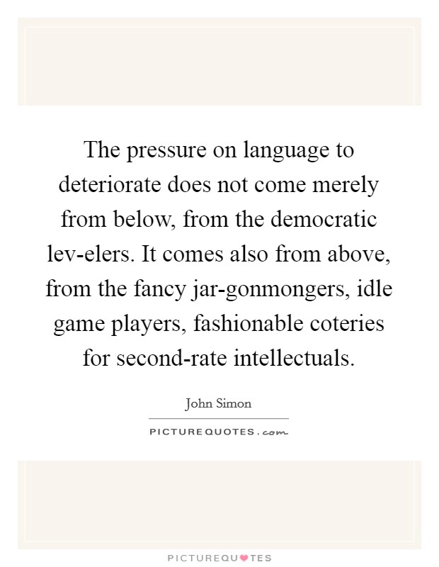 The pressure on language to deteriorate does not come merely from below, from the democratic lev-elers. It comes also from above, from the fancy jar-gonmongers, idle game players, fashionable coteries for second-rate intellectuals. Picture Quote #1
