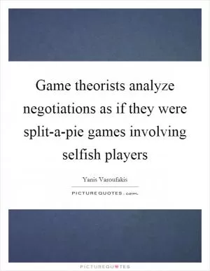 Game theorists analyze negotiations as if they were split-a-pie games involving selfish players Picture Quote #1