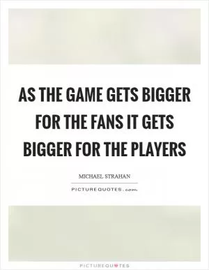 As the game gets bigger for the fans it gets bigger for the players Picture Quote #1