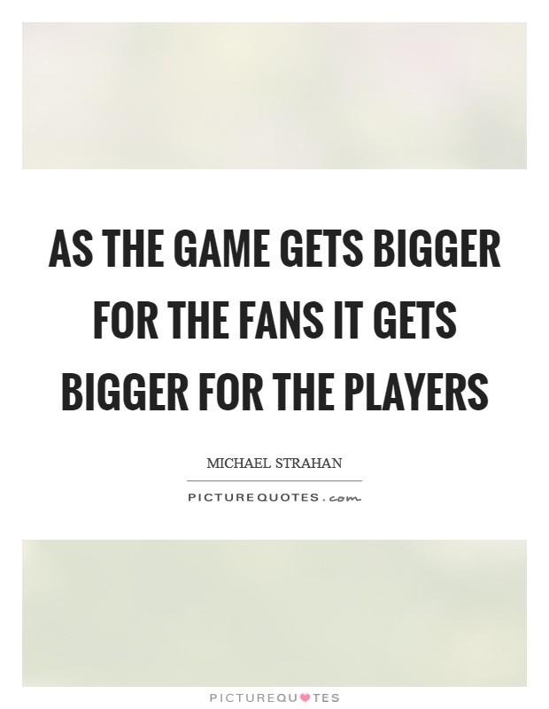 As the game gets bigger for the fans it gets bigger for the players Picture Quote #1