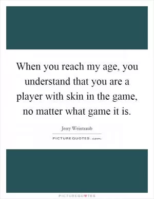 When you reach my age, you understand that you are a player with skin in the game, no matter what game it is Picture Quote #1