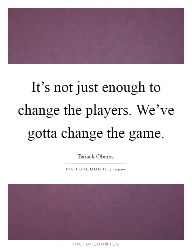 It's not just enough to change the players. We've gotta change the game. Picture Quote #1