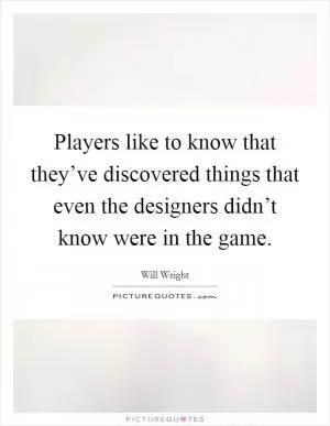 Players like to know that they’ve discovered things that even the designers didn’t know were in the game Picture Quote #1