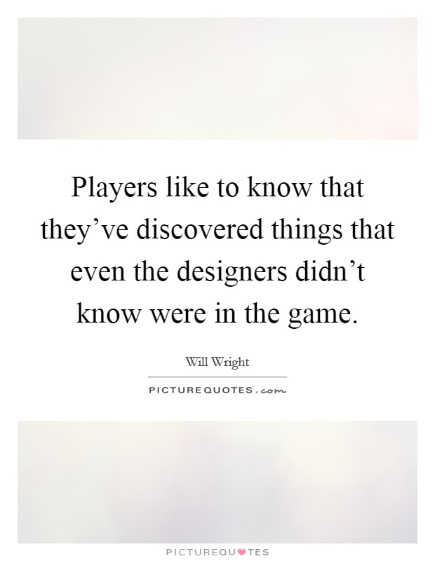 Players like to know that they've discovered things that even the designers didn't know were in the game. Picture Quote #1