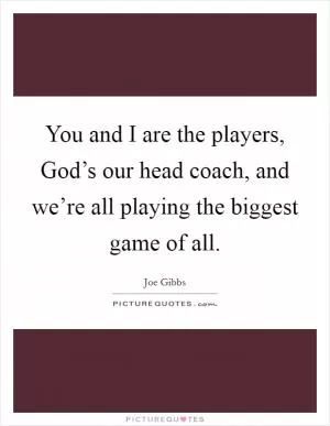 You and I are the players, God’s our head coach, and we’re all playing the biggest game of all Picture Quote #1