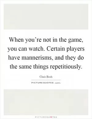 When you’re not in the game, you can watch. Certain players have mannerisms, and they do the same things repetitiously Picture Quote #1