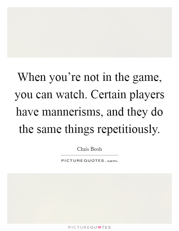 When you're not in the game, you can watch. Certain players have mannerisms, and they do the same things repetitiously. Picture Quote #1