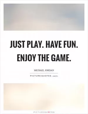 Just play. Have fun. Enjoy the game Picture Quote #1