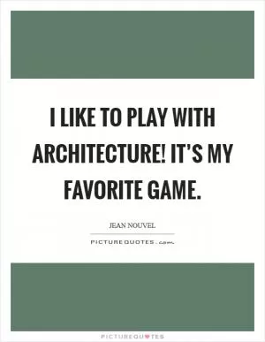 I like to play with architecture! It’s my favorite game Picture Quote #1