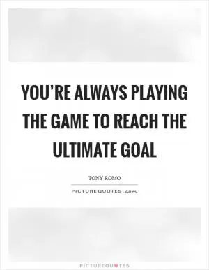 You’re always playing the game to reach the ultimate goal Picture Quote #1