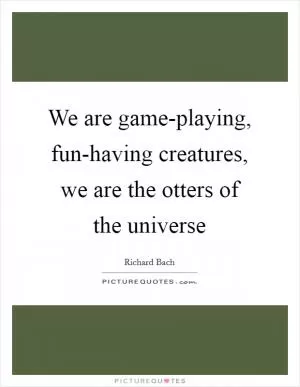 We are game-playing, fun-having creatures, we are the otters of the universe Picture Quote #1