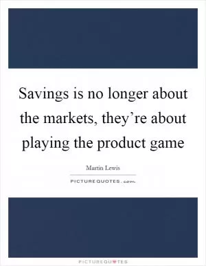 Savings is no longer about the markets, they’re about playing the product game Picture Quote #1