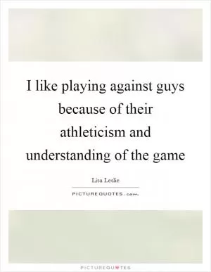 I like playing against guys because of their athleticism and understanding of the game Picture Quote #1