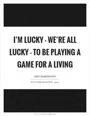 I’m lucky - we’re all lucky - to be playing a game for a living Picture Quote #1