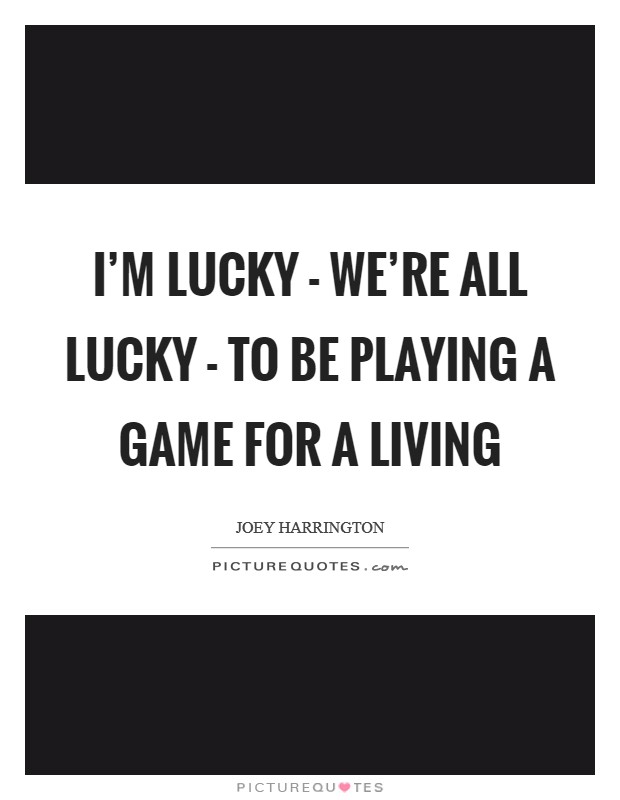 I'm lucky - we're all lucky - to be playing a game for a living Picture Quote #1