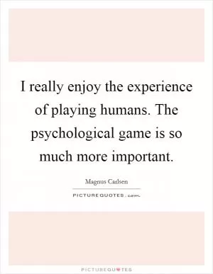 I really enjoy the experience of playing humans. The psychological game is so much more important Picture Quote #1