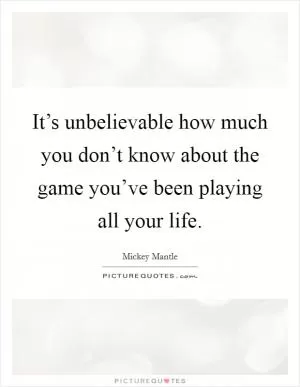 It’s unbelievable how much you don’t know about the game you’ve been playing all your life Picture Quote #1