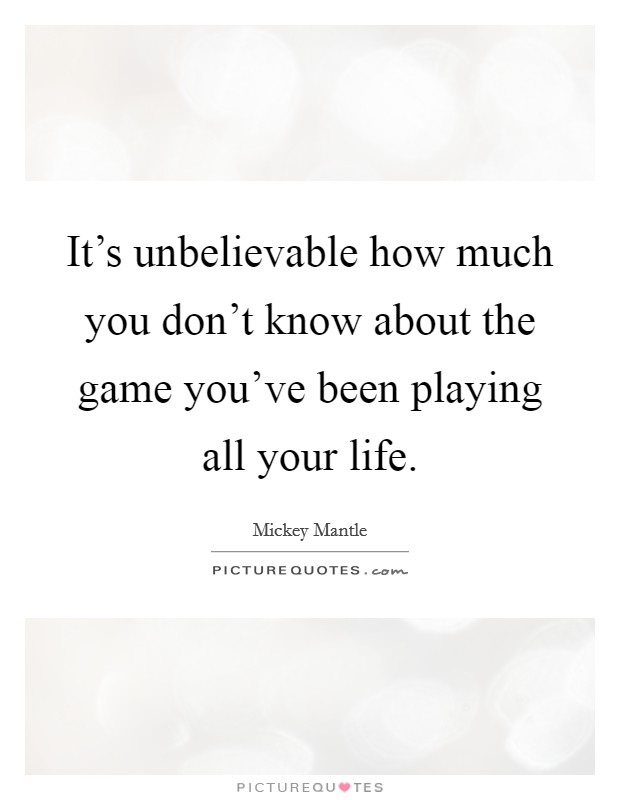 It's unbelievable how much you don't know about the game you've been playing all your life. Picture Quote #1