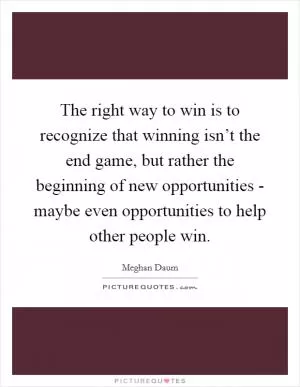 The right way to win is to recognize that winning isn’t the end game, but rather the beginning of new opportunities - maybe even opportunities to help other people win Picture Quote #1