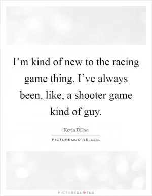 I’m kind of new to the racing game thing. I’ve always been, like, a shooter game kind of guy Picture Quote #1