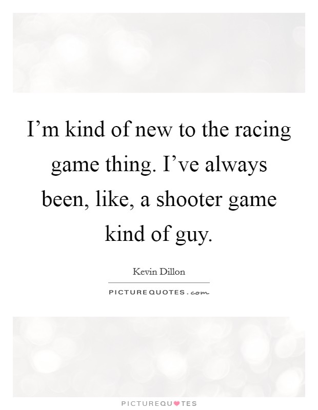 I'm kind of new to the racing game thing. I've always been, like, a shooter game kind of guy. Picture Quote #1