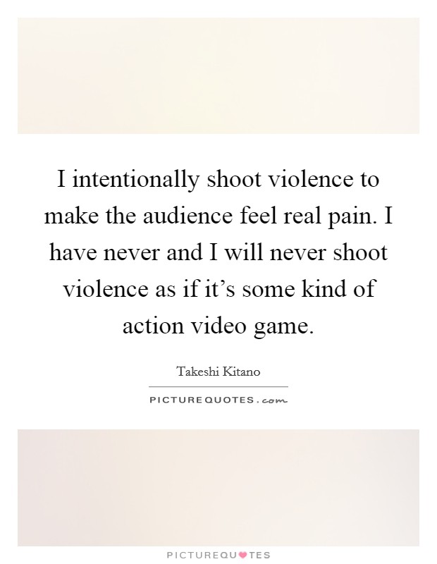 I intentionally shoot violence to make the audience feel real pain. I have never and I will never shoot violence as if it's some kind of action video game. Picture Quote #1