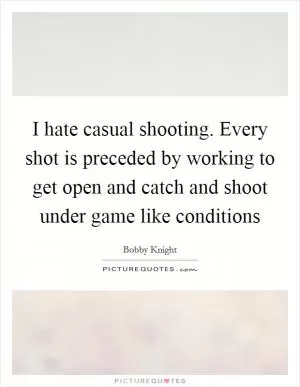 I hate casual shooting. Every shot is preceded by working to get open and catch and shoot under game like conditions Picture Quote #1