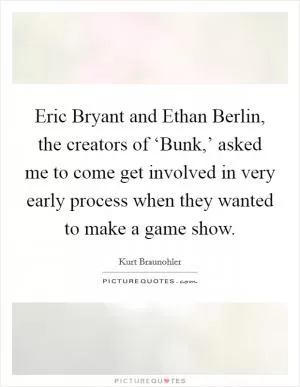 Eric Bryant and Ethan Berlin, the creators of ‘Bunk,’ asked me to come get involved in very early process when they wanted to make a game show Picture Quote #1