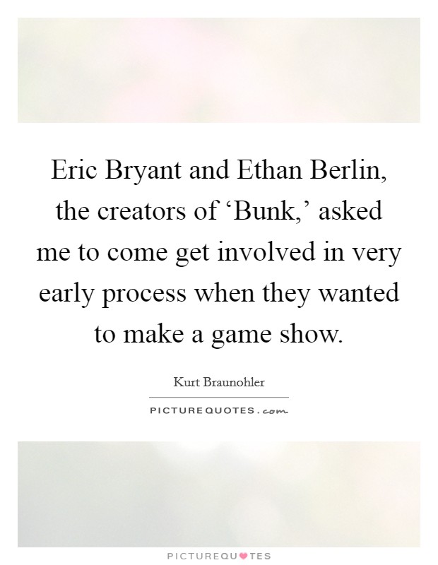 Eric Bryant and Ethan Berlin, the creators of ‘Bunk,' asked me to come get involved in very early process when they wanted to make a game show. Picture Quote #1