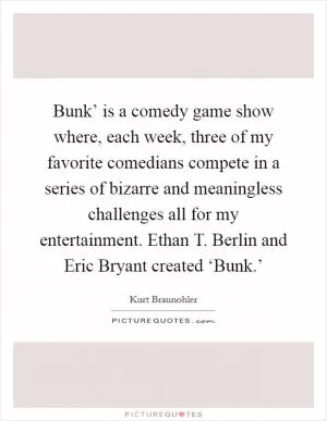 Bunk’ is a comedy game show where, each week, three of my favorite comedians compete in a series of bizarre and meaningless challenges all for my entertainment. Ethan T. Berlin and Eric Bryant created ‘Bunk.’ Picture Quote #1