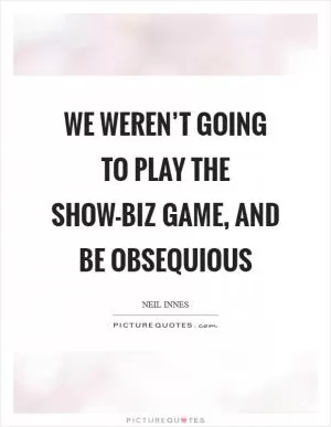 We weren’t going to play the show-biz game, and be obsequious Picture Quote #1