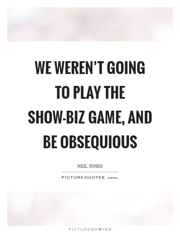 We weren't going to play the show-biz game, and be obsequious Picture Quote #1