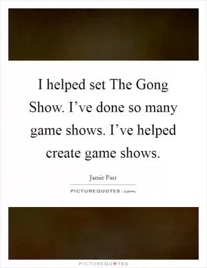 I helped set The Gong Show. I’ve done so many game shows. I’ve helped create game shows Picture Quote #1