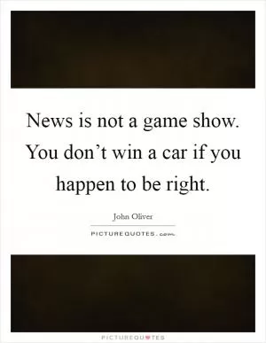 News is not a game show. You don’t win a car if you happen to be right Picture Quote #1