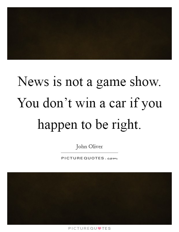 News is not a game show. You don't win a car if you happen to be right. Picture Quote #1