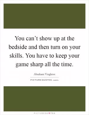 You can’t show up at the bedside and then turn on your skills. You have to keep your game sharp all the time Picture Quote #1