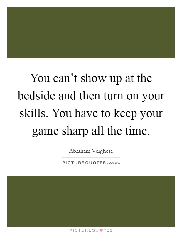 You can't show up at the bedside and then turn on your skills. You have to keep your game sharp all the time. Picture Quote #1