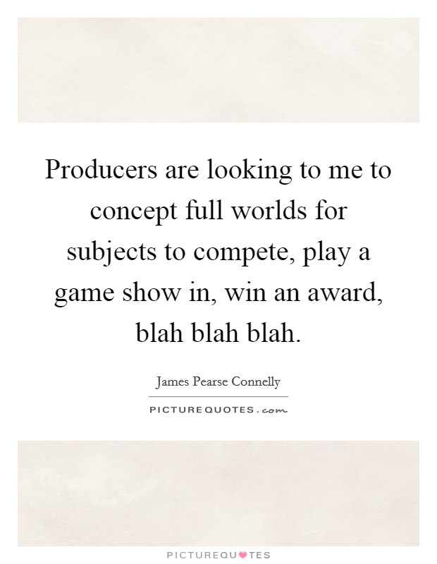 Producers are looking to me to concept full worlds for subjects to compete, play a game show in, win an award, blah blah blah. Picture Quote #1