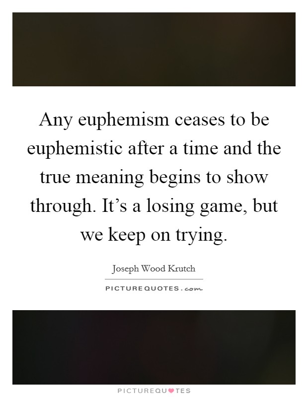 Any euphemism ceases to be euphemistic after a time and the true meaning begins to show through. It's a losing game, but we keep on trying. Picture Quote #1