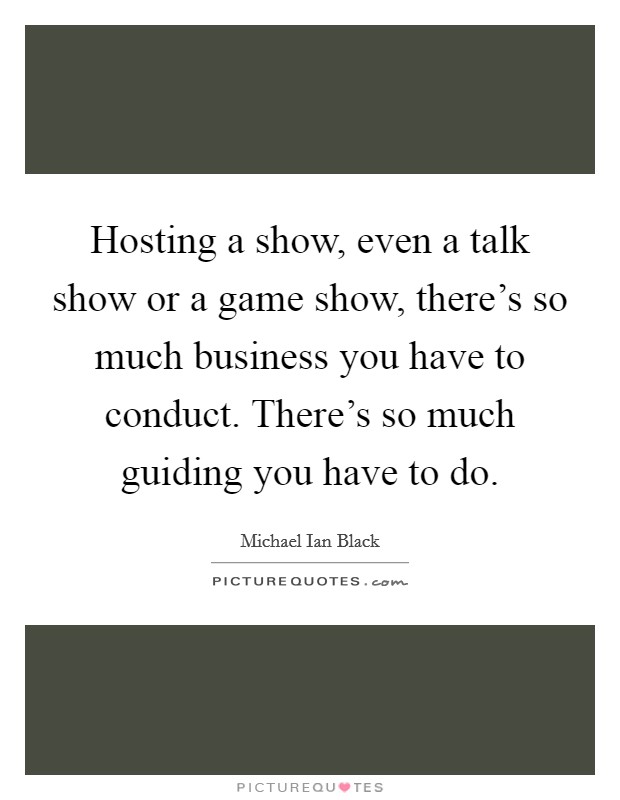 Hosting a show, even a talk show or a game show, there's so much business you have to conduct. There's so much guiding you have to do. Picture Quote #1