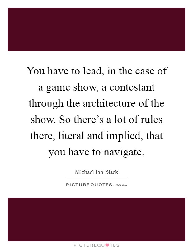You have to lead, in the case of a game show, a contestant through the architecture of the show. So there's a lot of rules there, literal and implied, that you have to navigate. Picture Quote #1