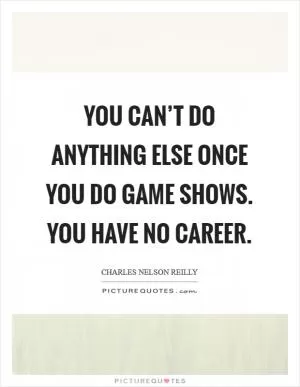 You can’t do anything else once you do game shows. You have no career Picture Quote #1