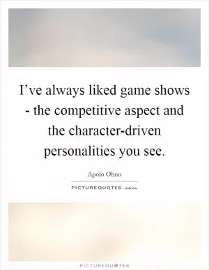 I’ve always liked game shows - the competitive aspect and the character-driven personalities you see Picture Quote #1