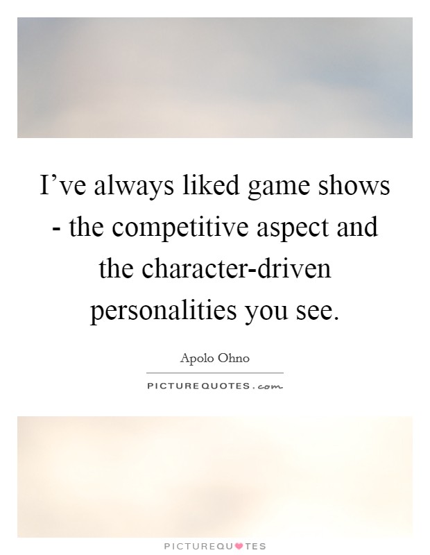 I've always liked game shows - the competitive aspect and the character-driven personalities you see. Picture Quote #1