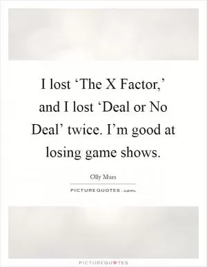 I lost ‘The X Factor,’ and I lost ‘Deal or No Deal’ twice. I’m good at losing game shows Picture Quote #1