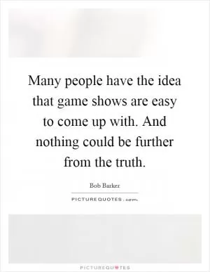 Many people have the idea that game shows are easy to come up with. And nothing could be further from the truth Picture Quote #1